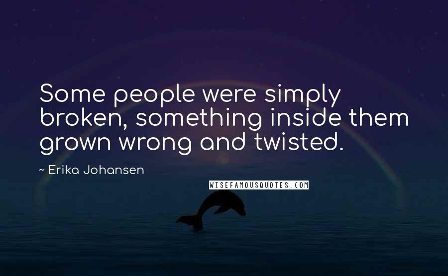 Erika Johansen Quotes: Some people were simply broken, something inside them grown wrong and twisted.