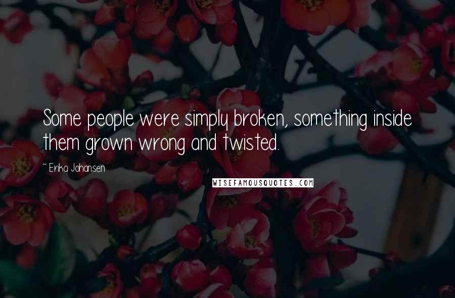 Erika Johansen Quotes: Some people were simply broken, something inside them grown wrong and twisted.