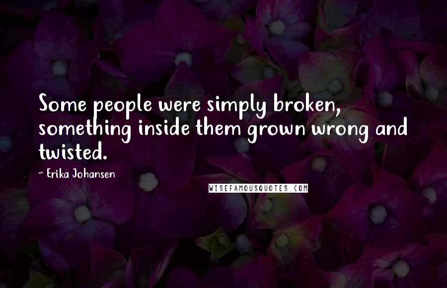 Erika Johansen Quotes: Some people were simply broken, something inside them grown wrong and twisted.