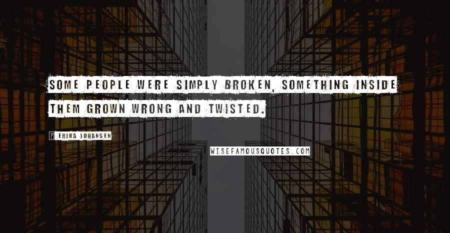 Erika Johansen Quotes: Some people were simply broken, something inside them grown wrong and twisted.