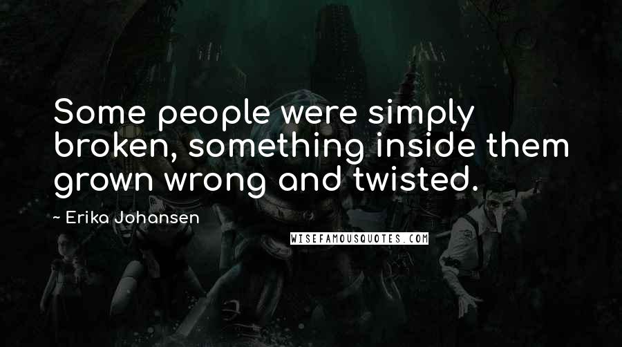 Erika Johansen Quotes: Some people were simply broken, something inside them grown wrong and twisted.