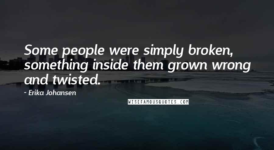 Erika Johansen Quotes: Some people were simply broken, something inside them grown wrong and twisted.