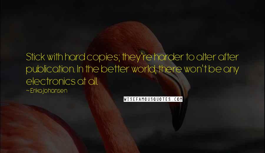 Erika Johansen Quotes: Stick with hard copies; they're harder to alter after publication. In the better world, there won't be any electronics at all.