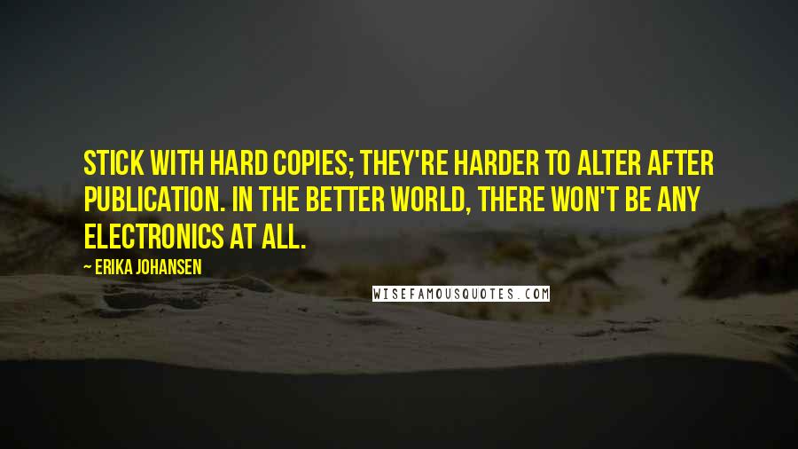 Erika Johansen Quotes: Stick with hard copies; they're harder to alter after publication. In the better world, there won't be any electronics at all.