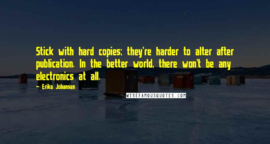 Erika Johansen Quotes: Stick with hard copies; they're harder to alter after publication. In the better world, there won't be any electronics at all.