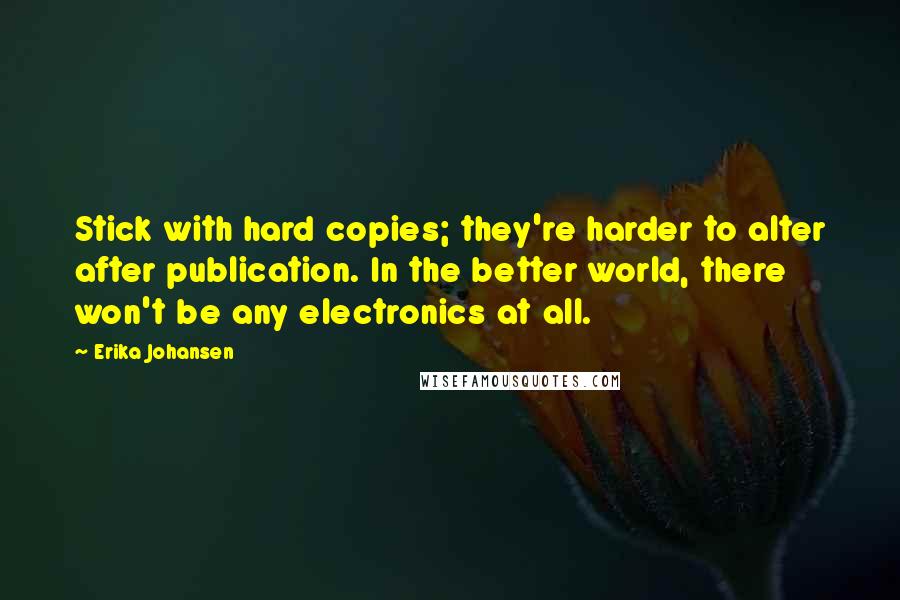 Erika Johansen Quotes: Stick with hard copies; they're harder to alter after publication. In the better world, there won't be any electronics at all.
