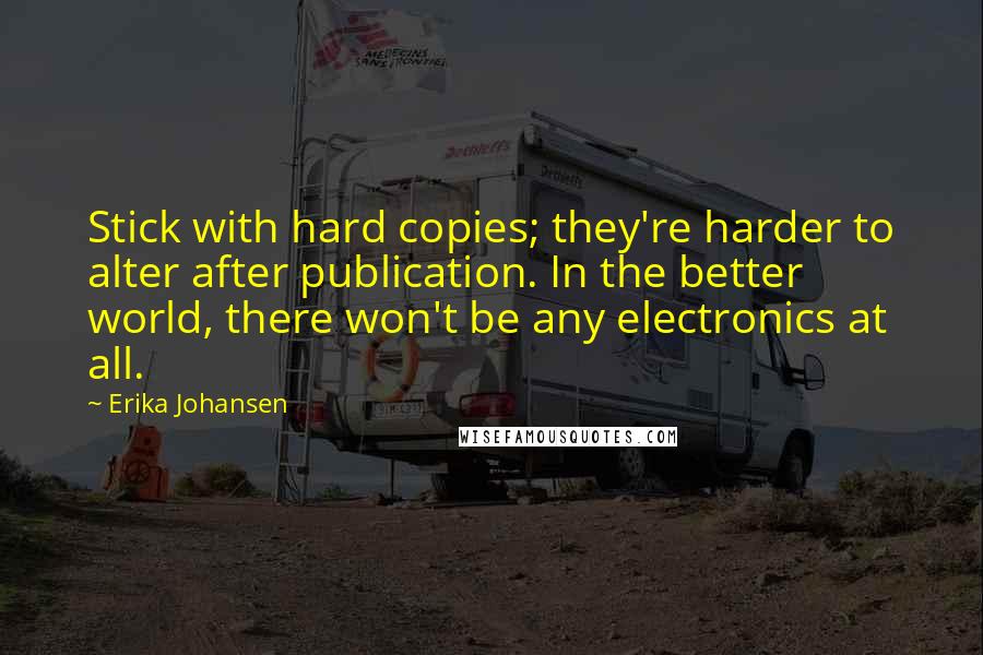 Erika Johansen Quotes: Stick with hard copies; they're harder to alter after publication. In the better world, there won't be any electronics at all.