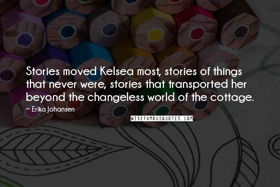 Erika Johansen Quotes: Stories moved Kelsea most, stories of things that never were, stories that transported her beyond the changeless world of the cottage.