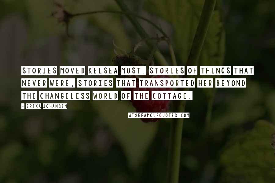 Erika Johansen Quotes: Stories moved Kelsea most, stories of things that never were, stories that transported her beyond the changeless world of the cottage.