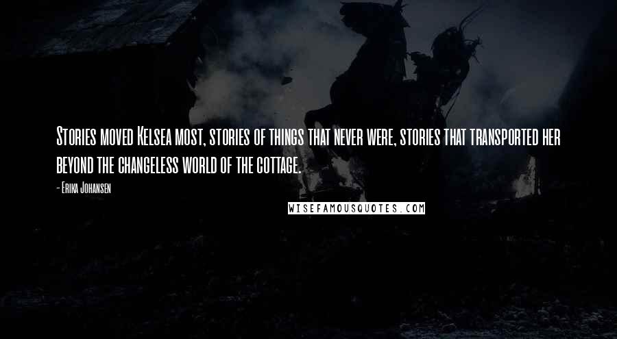 Erika Johansen Quotes: Stories moved Kelsea most, stories of things that never were, stories that transported her beyond the changeless world of the cottage.