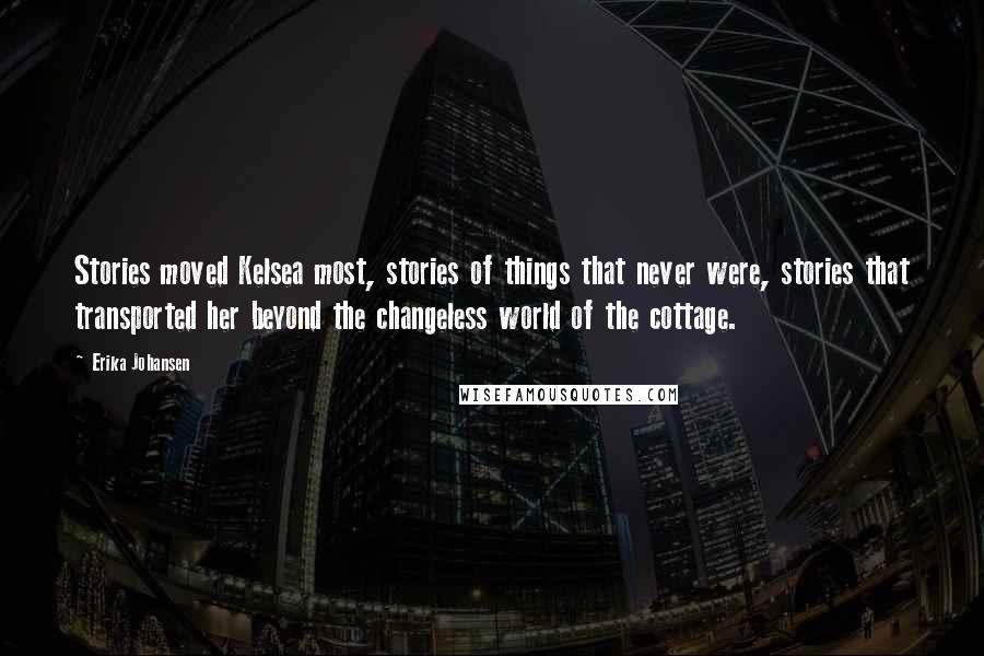 Erika Johansen Quotes: Stories moved Kelsea most, stories of things that never were, stories that transported her beyond the changeless world of the cottage.