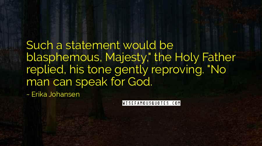 Erika Johansen Quotes: Such a statement would be blasphemous, Majesty," the Holy Father replied, his tone gently reproving. "No man can speak for God.