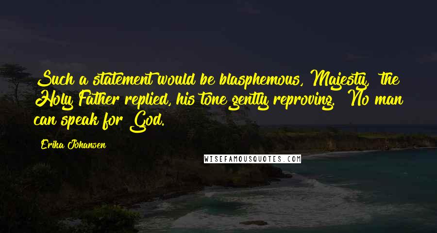 Erika Johansen Quotes: Such a statement would be blasphemous, Majesty," the Holy Father replied, his tone gently reproving. "No man can speak for God.