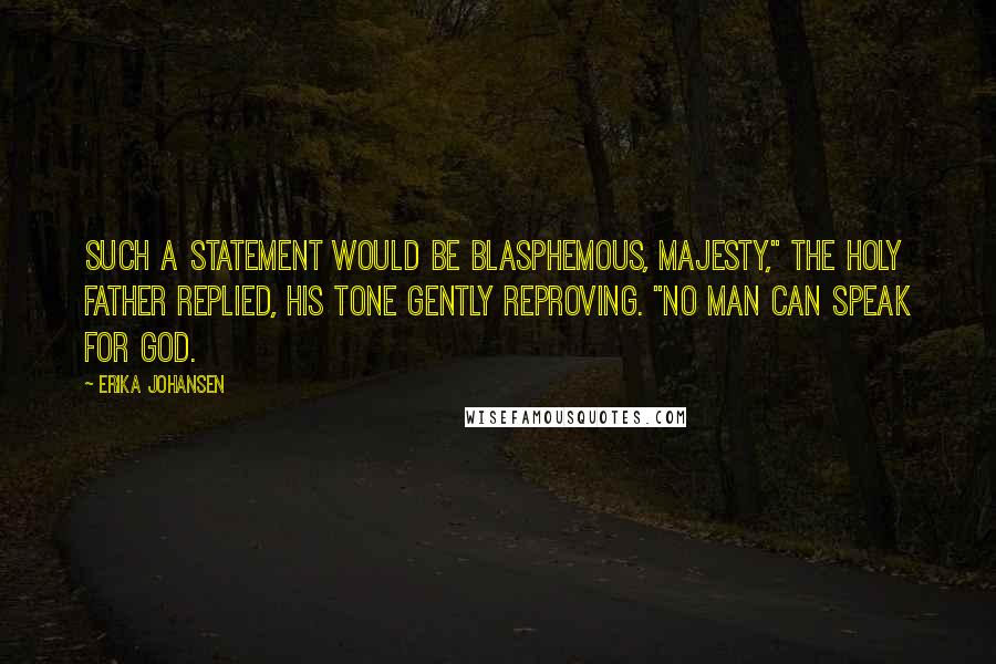 Erika Johansen Quotes: Such a statement would be blasphemous, Majesty," the Holy Father replied, his tone gently reproving. "No man can speak for God.