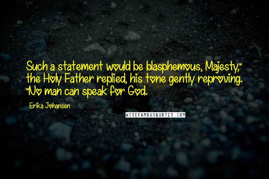 Erika Johansen Quotes: Such a statement would be blasphemous, Majesty," the Holy Father replied, his tone gently reproving. "No man can speak for God.