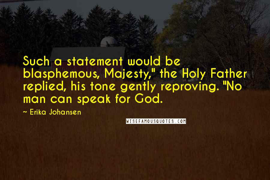 Erika Johansen Quotes: Such a statement would be blasphemous, Majesty," the Holy Father replied, his tone gently reproving. "No man can speak for God.