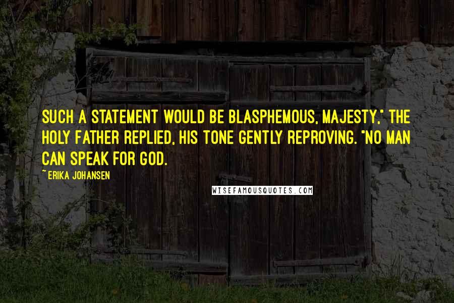 Erika Johansen Quotes: Such a statement would be blasphemous, Majesty," the Holy Father replied, his tone gently reproving. "No man can speak for God.