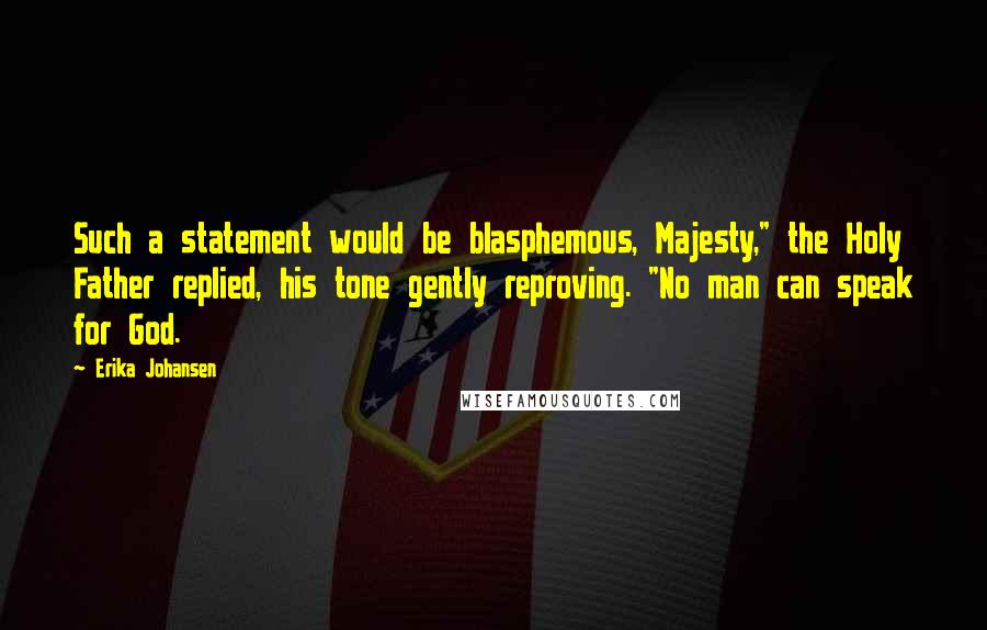 Erika Johansen Quotes: Such a statement would be blasphemous, Majesty," the Holy Father replied, his tone gently reproving. "No man can speak for God.