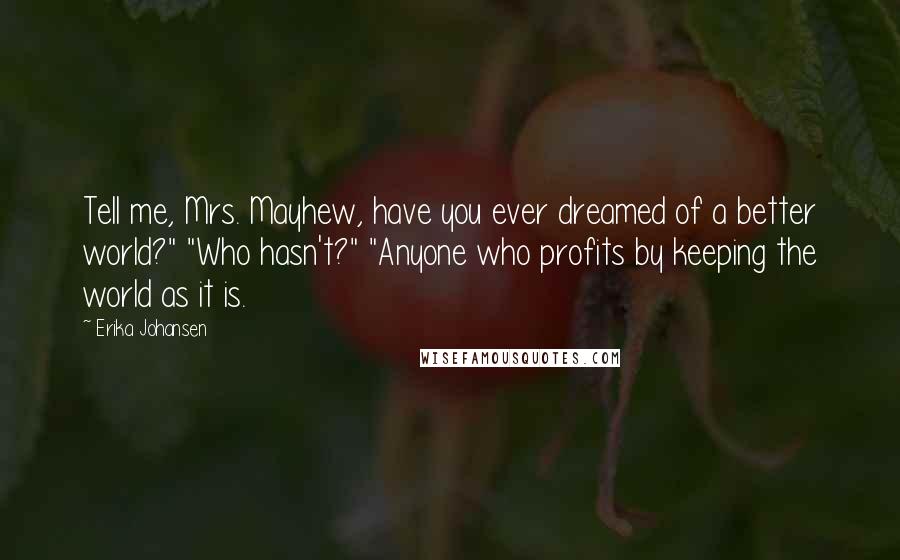 Erika Johansen Quotes: Tell me, Mrs. Mayhew, have you ever dreamed of a better world?" "Who hasn't?" "Anyone who profits by keeping the world as it is.