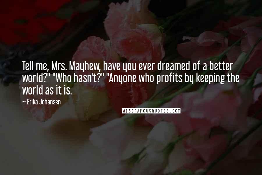 Erika Johansen Quotes: Tell me, Mrs. Mayhew, have you ever dreamed of a better world?" "Who hasn't?" "Anyone who profits by keeping the world as it is.