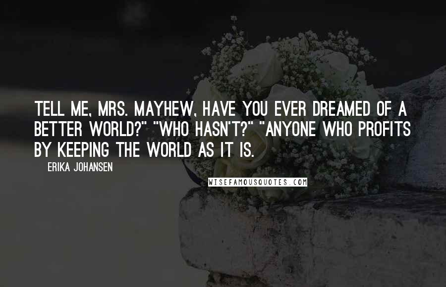 Erika Johansen Quotes: Tell me, Mrs. Mayhew, have you ever dreamed of a better world?" "Who hasn't?" "Anyone who profits by keeping the world as it is.