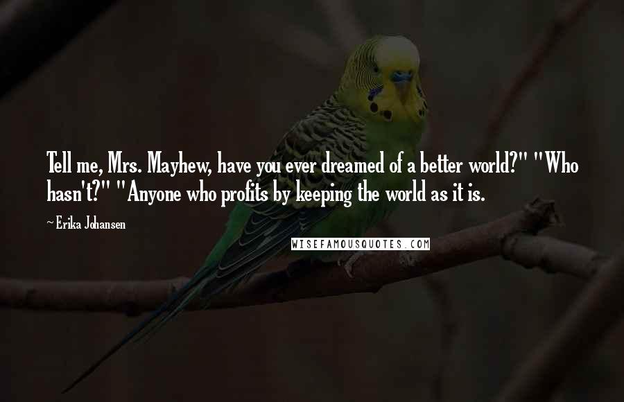 Erika Johansen Quotes: Tell me, Mrs. Mayhew, have you ever dreamed of a better world?" "Who hasn't?" "Anyone who profits by keeping the world as it is.