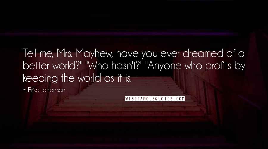 Erika Johansen Quotes: Tell me, Mrs. Mayhew, have you ever dreamed of a better world?" "Who hasn't?" "Anyone who profits by keeping the world as it is.