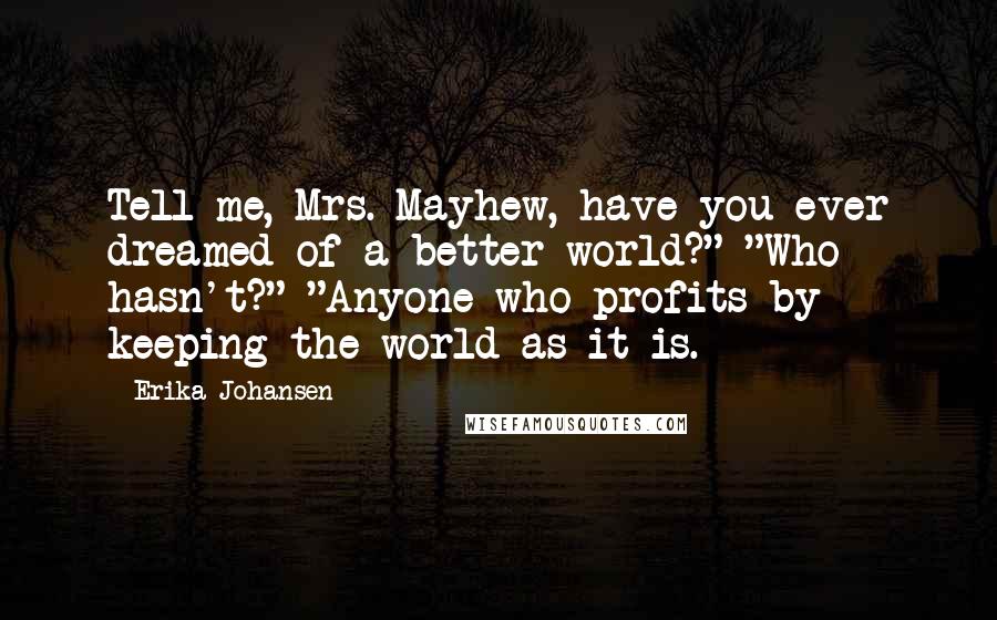 Erika Johansen Quotes: Tell me, Mrs. Mayhew, have you ever dreamed of a better world?" "Who hasn't?" "Anyone who profits by keeping the world as it is.