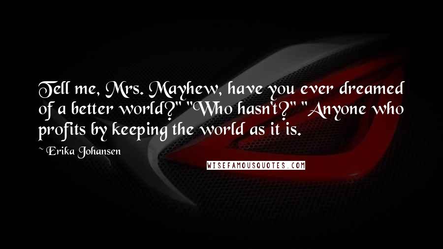 Erika Johansen Quotes: Tell me, Mrs. Mayhew, have you ever dreamed of a better world?" "Who hasn't?" "Anyone who profits by keeping the world as it is.