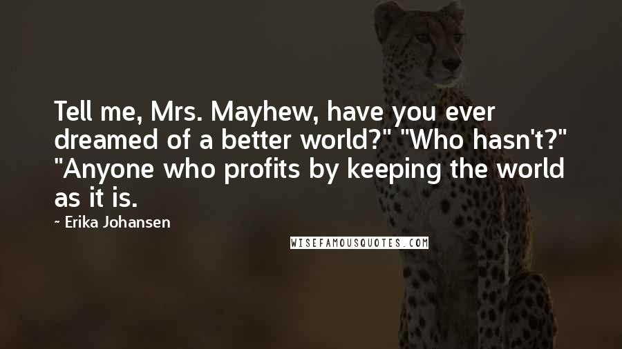 Erika Johansen Quotes: Tell me, Mrs. Mayhew, have you ever dreamed of a better world?" "Who hasn't?" "Anyone who profits by keeping the world as it is.