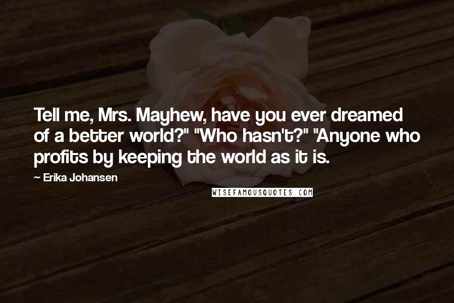 Erika Johansen Quotes: Tell me, Mrs. Mayhew, have you ever dreamed of a better world?" "Who hasn't?" "Anyone who profits by keeping the world as it is.