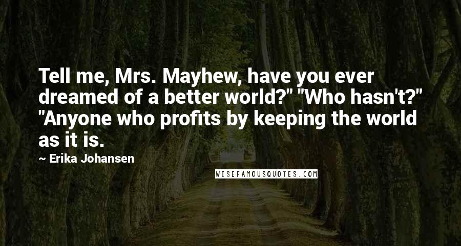 Erika Johansen Quotes: Tell me, Mrs. Mayhew, have you ever dreamed of a better world?" "Who hasn't?" "Anyone who profits by keeping the world as it is.