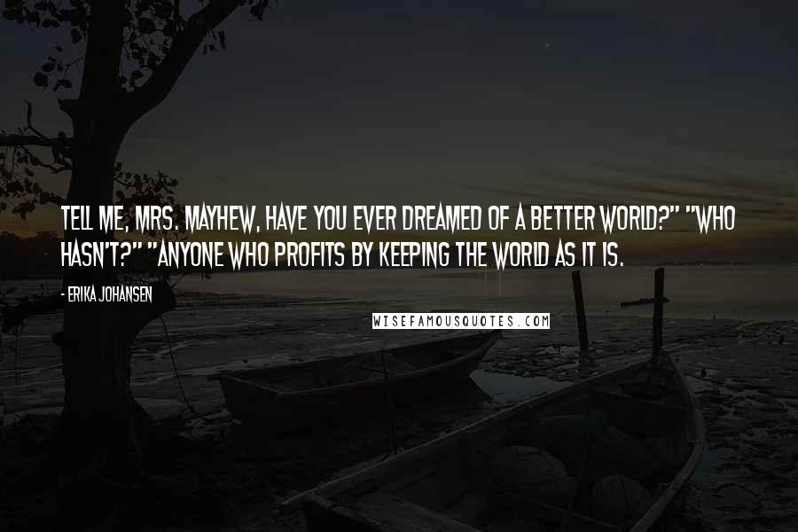 Erika Johansen Quotes: Tell me, Mrs. Mayhew, have you ever dreamed of a better world?" "Who hasn't?" "Anyone who profits by keeping the world as it is.