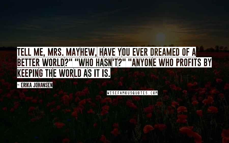 Erika Johansen Quotes: Tell me, Mrs. Mayhew, have you ever dreamed of a better world?" "Who hasn't?" "Anyone who profits by keeping the world as it is.