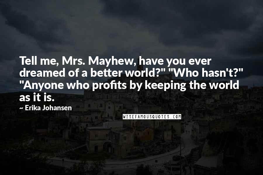 Erika Johansen Quotes: Tell me, Mrs. Mayhew, have you ever dreamed of a better world?" "Who hasn't?" "Anyone who profits by keeping the world as it is.