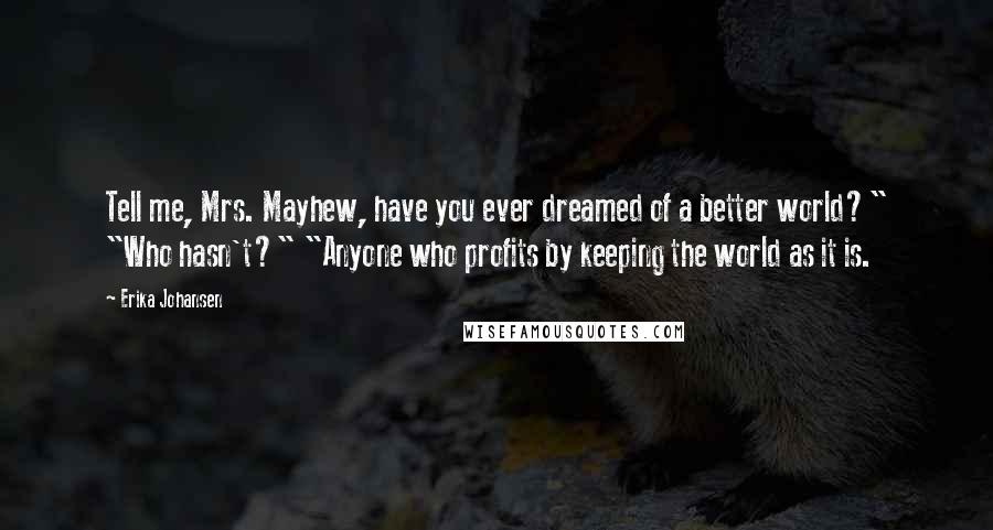 Erika Johansen Quotes: Tell me, Mrs. Mayhew, have you ever dreamed of a better world?" "Who hasn't?" "Anyone who profits by keeping the world as it is.