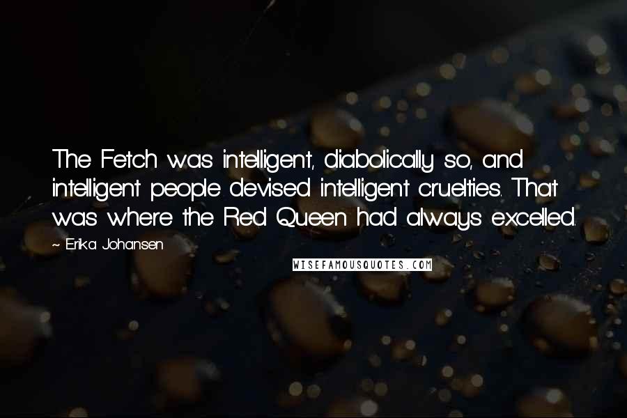 Erika Johansen Quotes: The Fetch was intelligent, diabolically so, and intelligent people devised intelligent cruelties. That was where the Red Queen had always excelled.