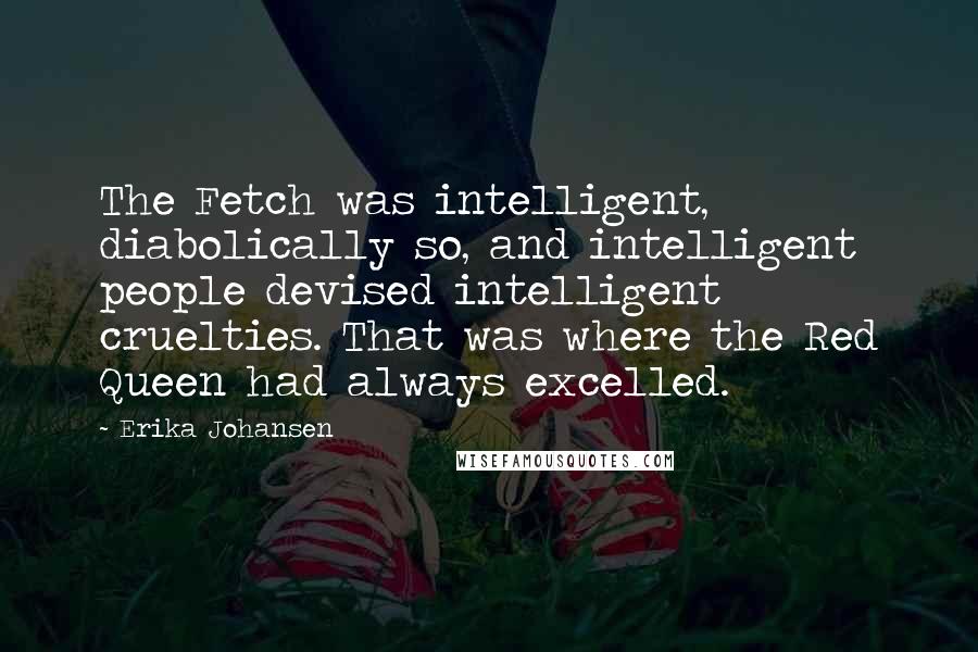 Erika Johansen Quotes: The Fetch was intelligent, diabolically so, and intelligent people devised intelligent cruelties. That was where the Red Queen had always excelled.