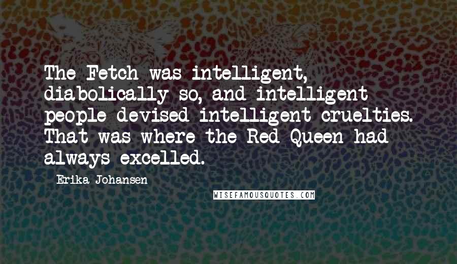 Erika Johansen Quotes: The Fetch was intelligent, diabolically so, and intelligent people devised intelligent cruelties. That was where the Red Queen had always excelled.