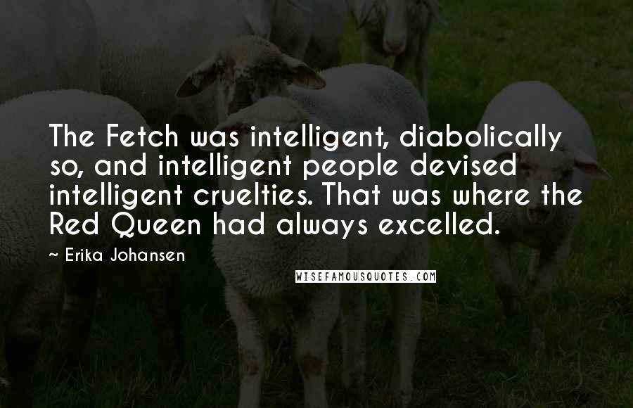 Erika Johansen Quotes: The Fetch was intelligent, diabolically so, and intelligent people devised intelligent cruelties. That was where the Red Queen had always excelled.