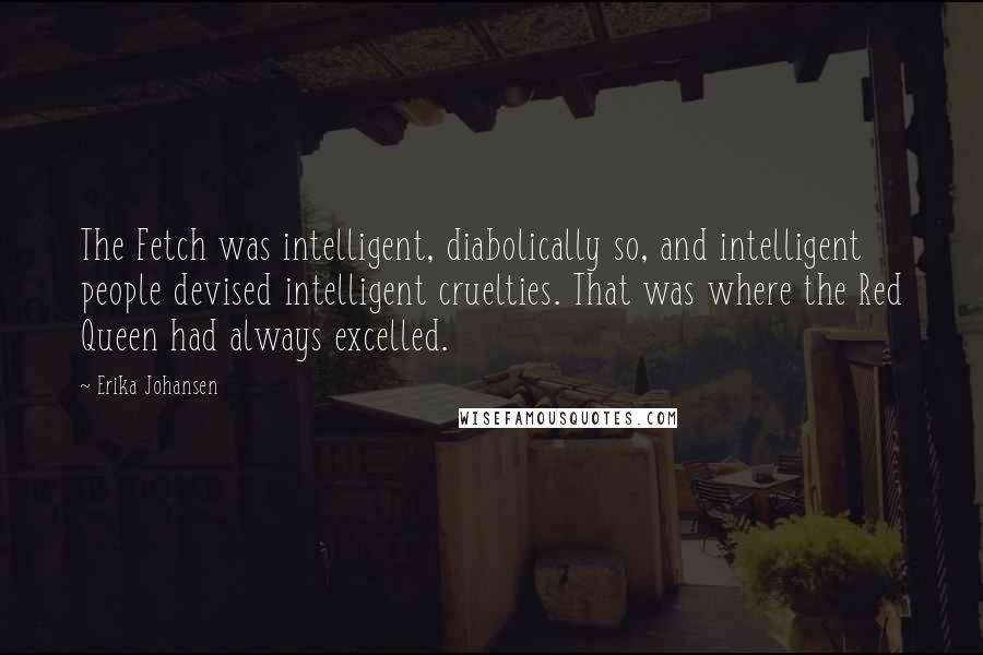 Erika Johansen Quotes: The Fetch was intelligent, diabolically so, and intelligent people devised intelligent cruelties. That was where the Red Queen had always excelled.