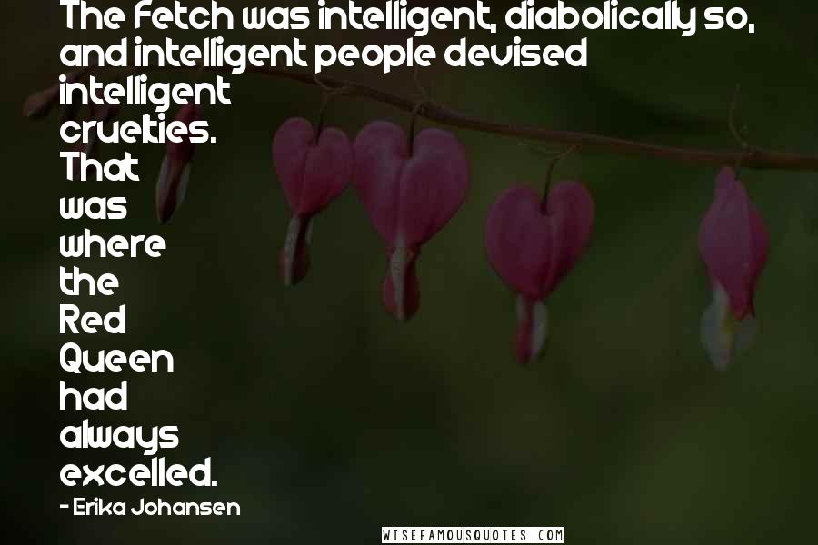 Erika Johansen Quotes: The Fetch was intelligent, diabolically so, and intelligent people devised intelligent cruelties. That was where the Red Queen had always excelled.