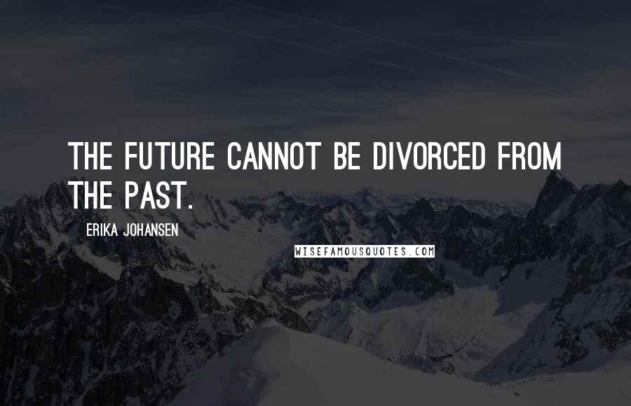 Erika Johansen Quotes: The future cannot be divorced from the past.