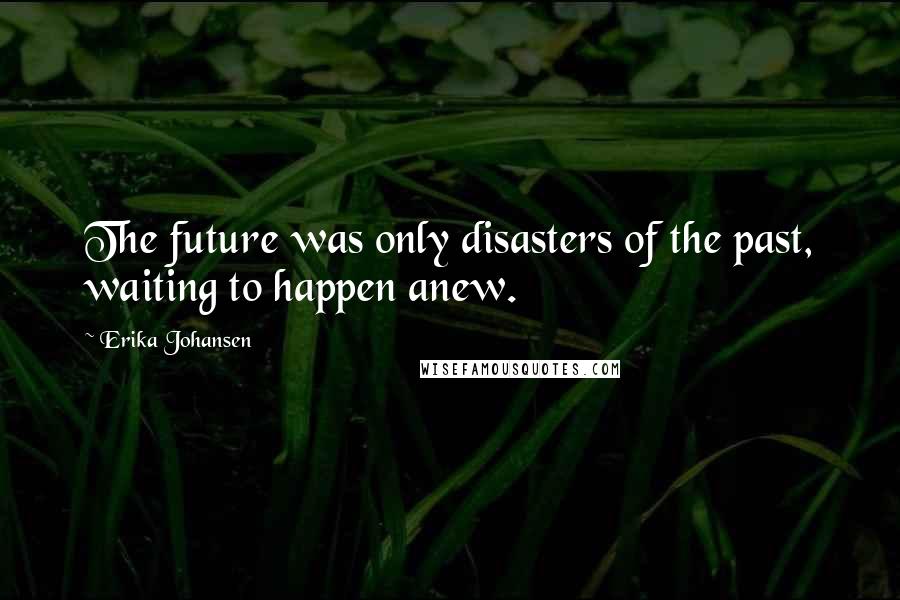 Erika Johansen Quotes: The future was only disasters of the past, waiting to happen anew.