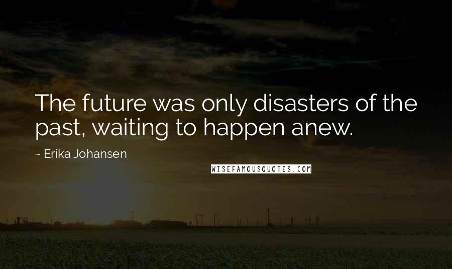 Erika Johansen Quotes: The future was only disasters of the past, waiting to happen anew.