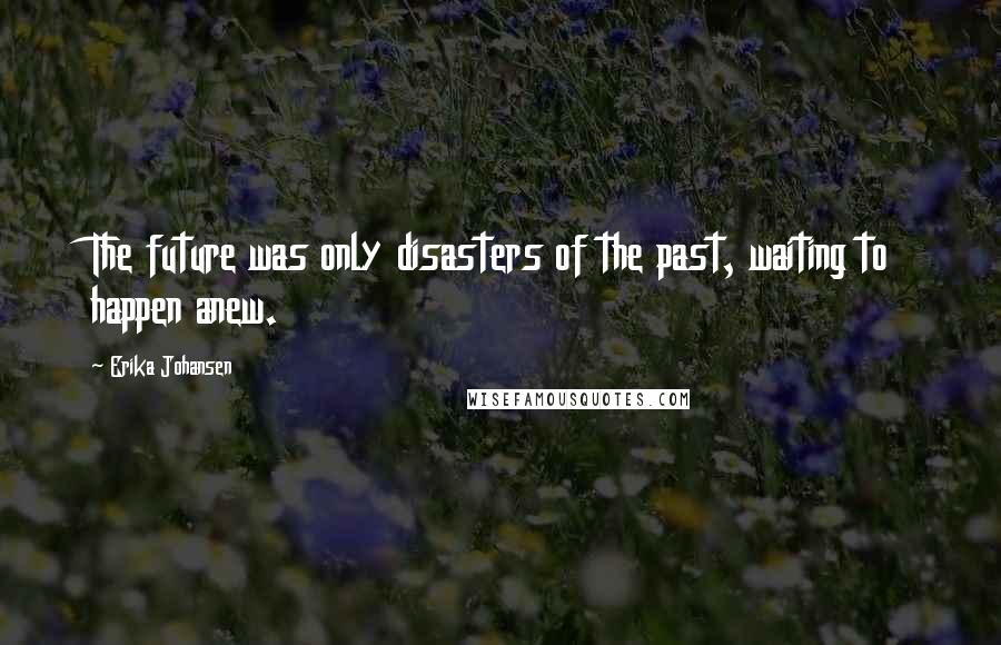 Erika Johansen Quotes: The future was only disasters of the past, waiting to happen anew.