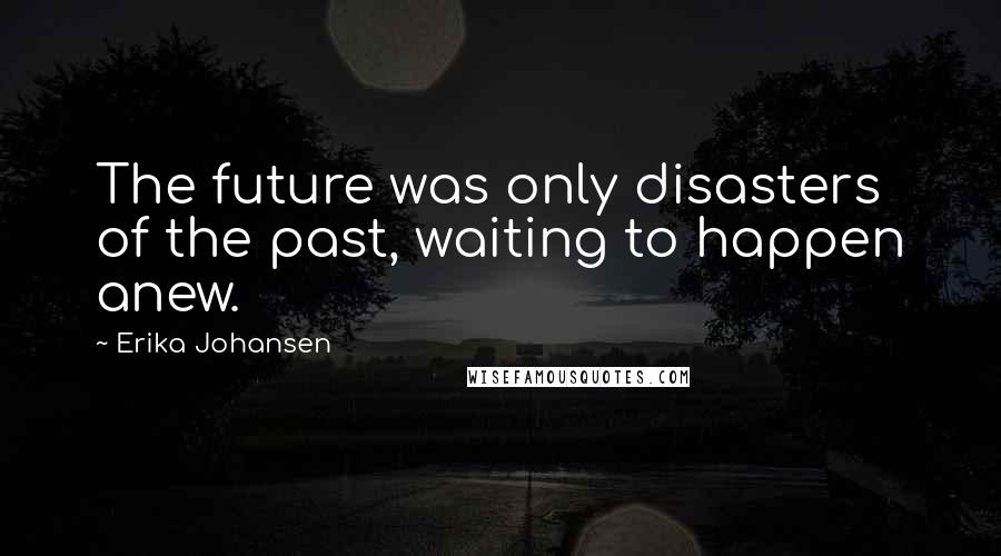 Erika Johansen Quotes: The future was only disasters of the past, waiting to happen anew.