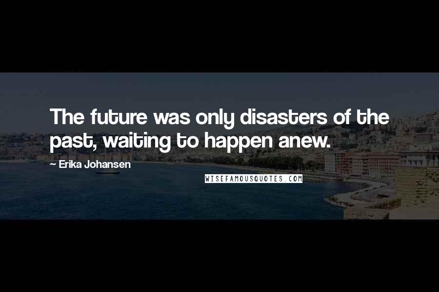 Erika Johansen Quotes: The future was only disasters of the past, waiting to happen anew.