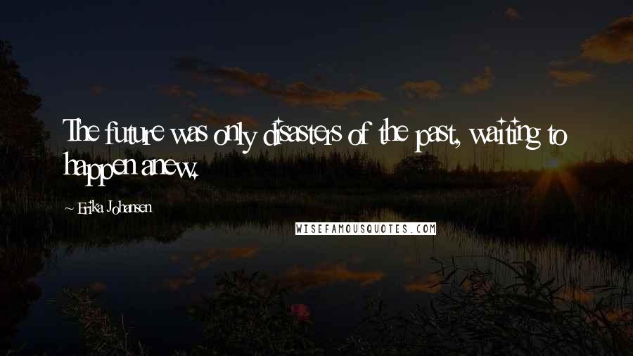 Erika Johansen Quotes: The future was only disasters of the past, waiting to happen anew.