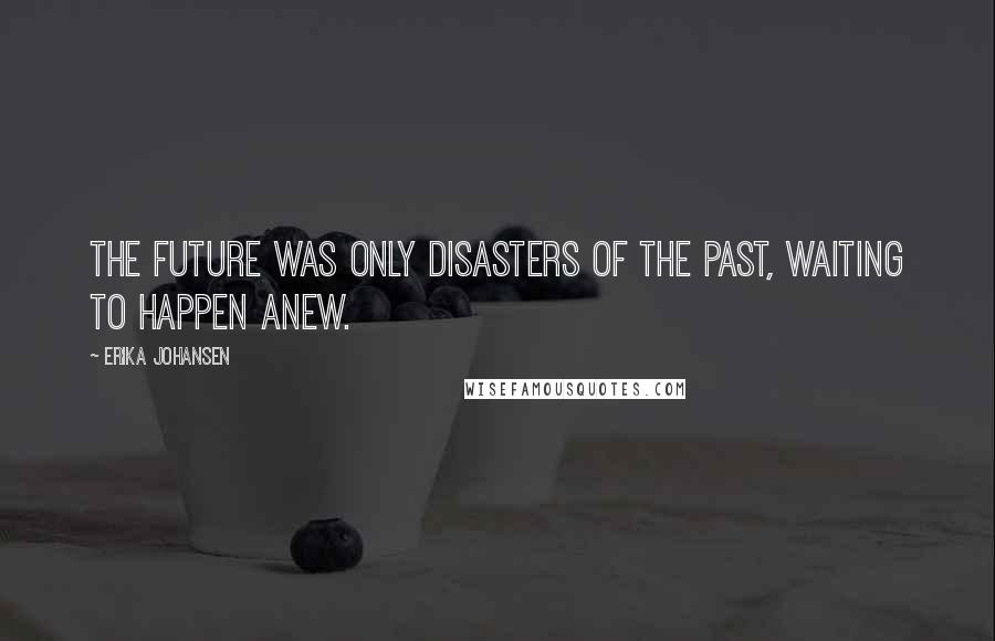 Erika Johansen Quotes: The future was only disasters of the past, waiting to happen anew.